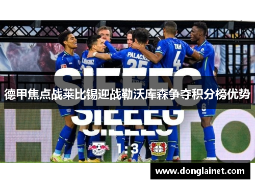 德甲焦点战莱比锡迎战勒沃库森争夺积分榜优势
