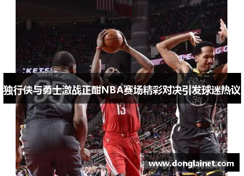 独行侠与勇士激战正酣NBA赛场精彩对决引发球迷热议