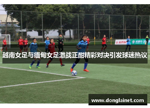 越南女足与缅甸女足激战正酣精彩对决引发球迷热议