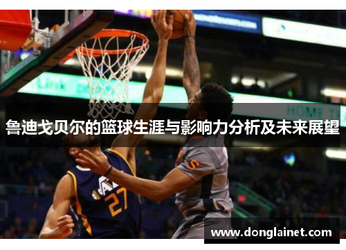 鲁迪戈贝尔的篮球生涯与影响力分析及未来展望