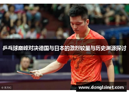 乒乓球巅峰对决德国与日本的激烈较量与历史渊源探讨