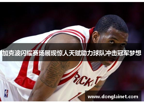 加克波闪耀赛场展现惊人天赋助力球队冲击冠军梦想