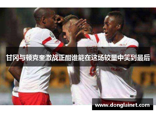 甘冈与顿克奎激战正酣谁能在这场较量中笑到最后