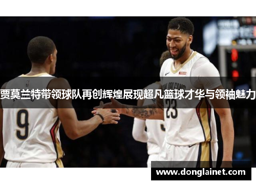 贾莫兰特带领球队再创辉煌展现超凡篮球才华与领袖魅力