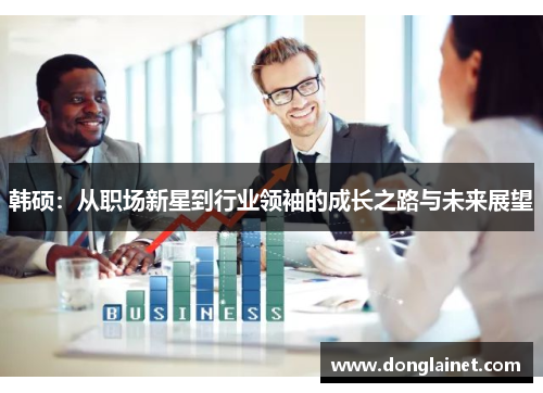 韩硕：从职场新星到行业领袖的成长之路与未来展望