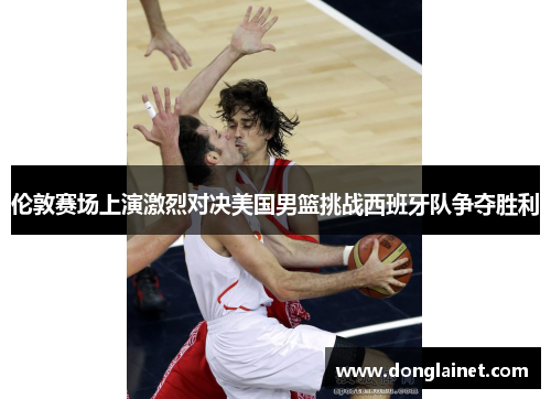 伦敦赛场上演激烈对决美国男篮挑战西班牙队争夺胜利